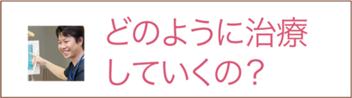 どのように治療をしていくの？