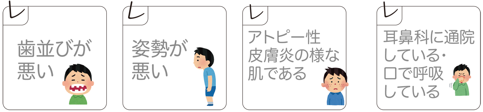 歯並びが悪い。姿勢が悪い。アトピー性皮膚炎の様な肌である。耳鼻科に通院している。口で呼吸している。